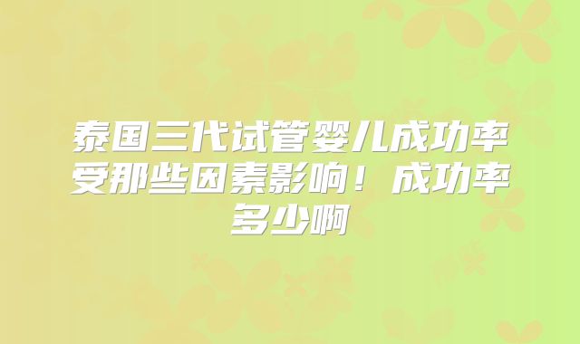 泰国三代试管婴儿成功率受那些因素影响！成功率多少啊