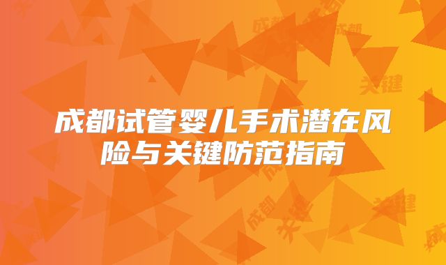 成都试管婴儿手术潜在风险与关键防范指南