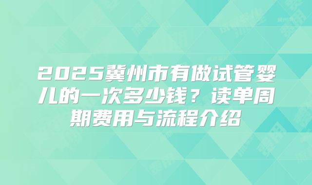 2025冀州市有做试管婴儿的一次多少钱？读单周期费用与流程介绍