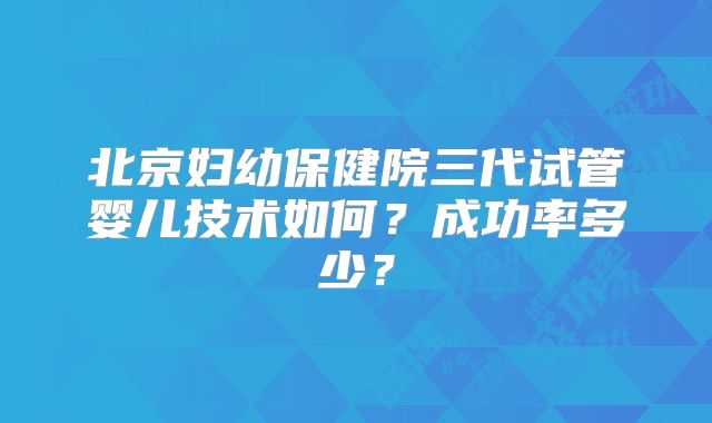 北京妇幼保健院三代试管婴儿技术如何？成功率多少？