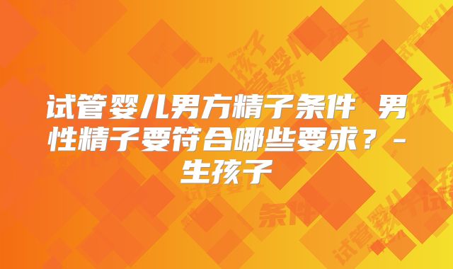 试管婴儿男方精子条件 男性精子要符合哪些要求？-生孩子