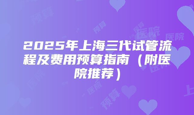 2025年上海三代试管流程及费用预算指南（附医院推荐）