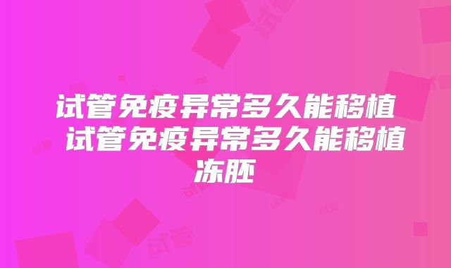 试管免疫异常多久能移植 试管免疫异常多久能移植冻胚