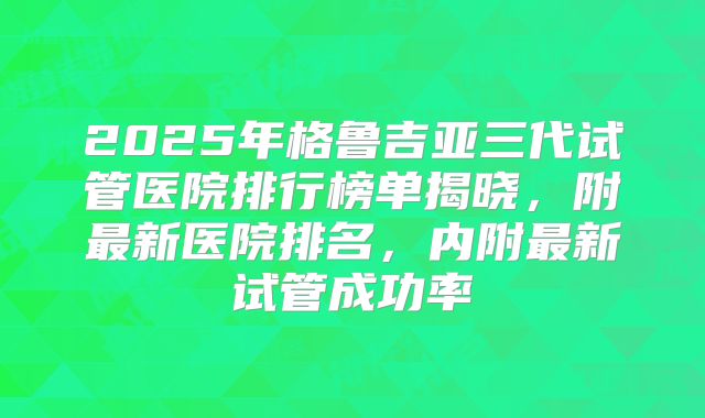 2025年格鲁吉亚三代试管医院排行榜单揭晓，附最新医院排名，内附最新试管成功率