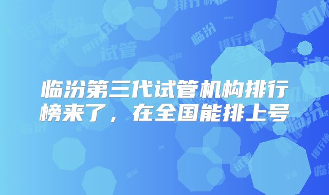 临汾第三代试管机构排行榜来了，在全国能排上号