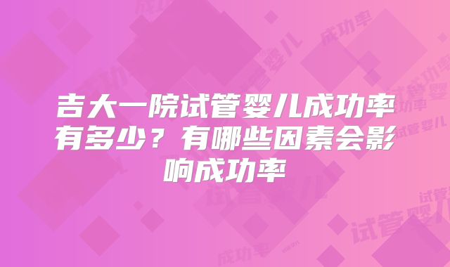 吉大一院试管婴儿成功率有多少?有哪些因素会影响成功率
