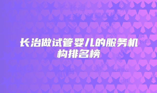 长治做试管婴儿的服务机构排名榜