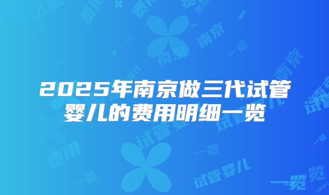 2025年南京做三代试管婴儿的费用明细一览