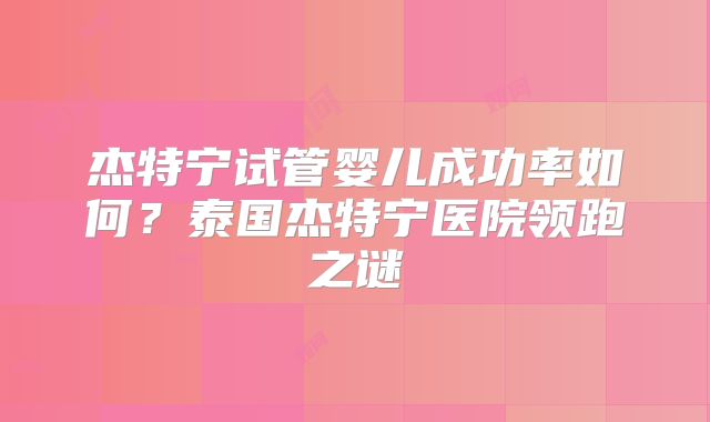 杰特宁试管婴儿成功率如何？泰国杰特宁医院领跑之谜
