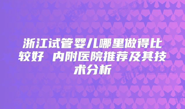 浙江试管婴儿哪里做得比较好 内附医院推荐及其技术分析