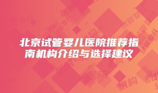 北京试管婴儿医院推荐指南机构介绍与选择建议