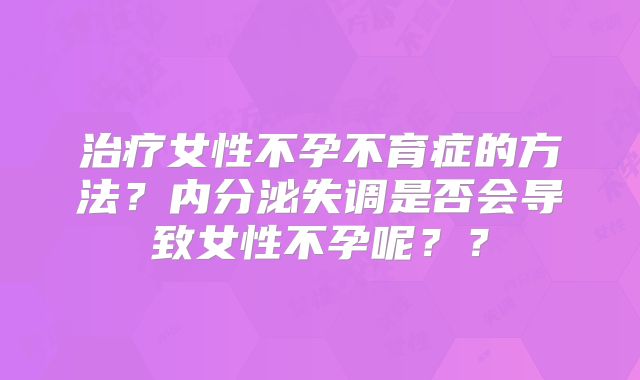治疗女性不孕不育症的方法?内分泌失调是否会导致女性不孕呢??