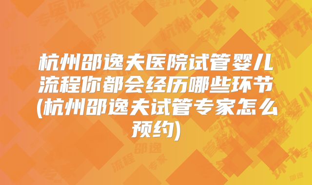杭州邵逸夫医院试管婴儿流程你都会经历哪些环节(杭州邵逸夫试管专家怎么预约)