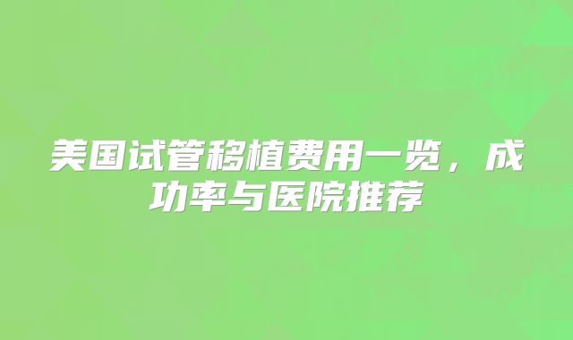 美国试管移植费用一览，成功率与医院推荐