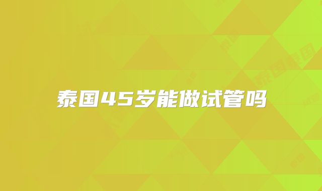 泰国45岁能做试管吗