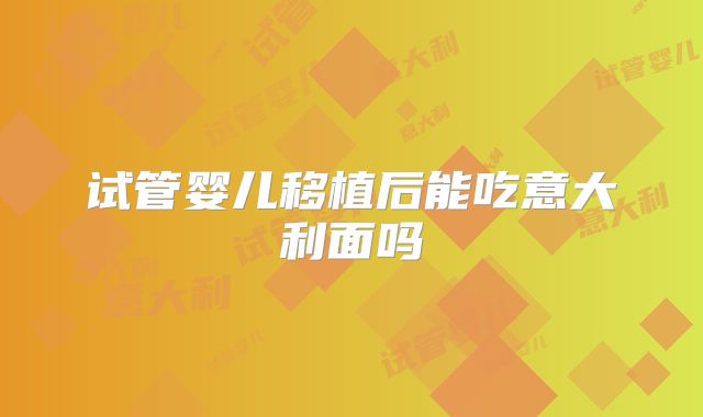 试管婴儿移植后能吃意大利面吗