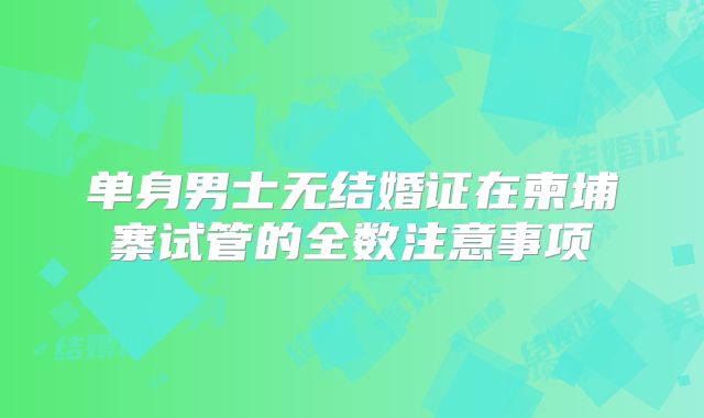 单身男士无结婚证在柬埔寨试管的全数注意事项