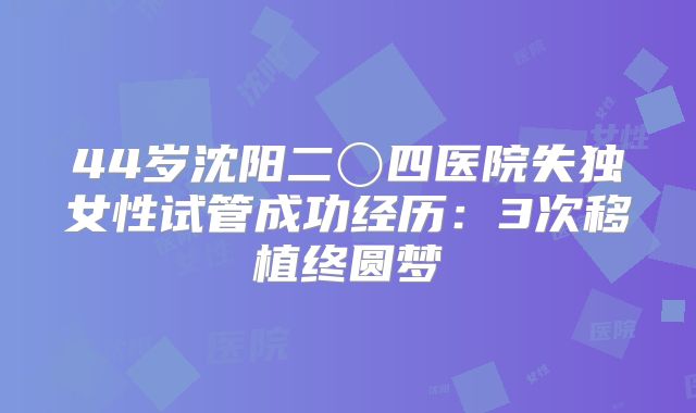 44岁沈阳二〇四医院失独女性试管成功经历：3次移植终圆梦