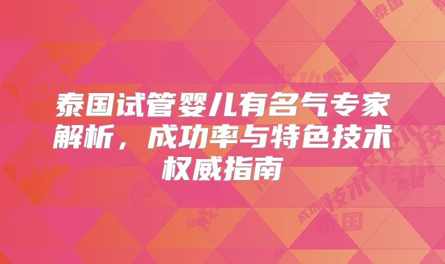 泰国试管婴儿有名气专家解析，成功率与特色技术权威指南