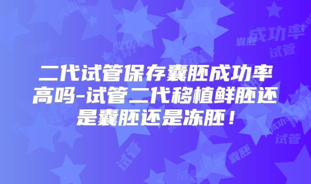 二代试管保存囊胚成功率高吗-试管二代移植鲜胚还是囊胚还是冻胚！