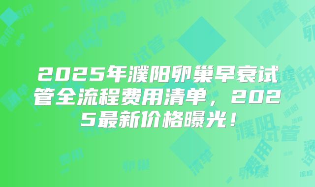 2025年濮阳卵巢早衰试管全流程费用清单，2025最新价格曝光！
