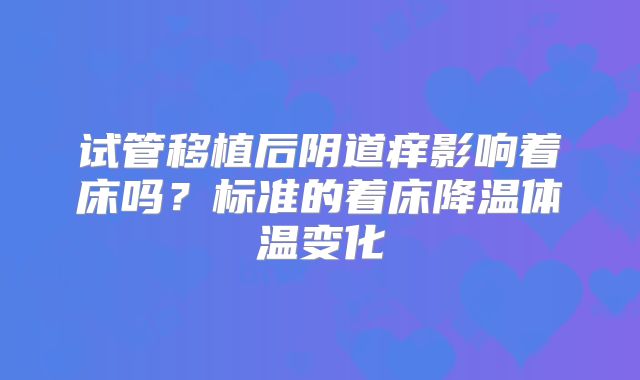 试管移植后阴道痒影响着床吗？标准的着床降温体温变化
