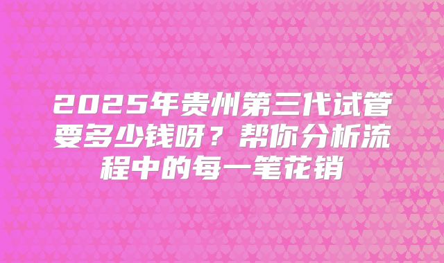 2025年贵州第三代试管要多少钱呀？帮你分析流程中的每一笔花销
