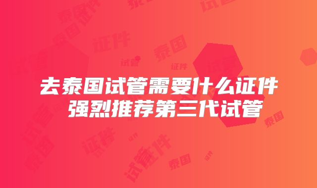 去泰国试管需要什么证件 强烈推荐第三代试管