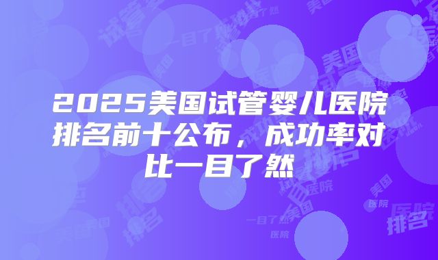 2025美国试管婴儿医院排名前十公布,成功率对比一目了然
