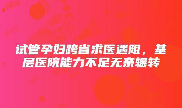 试管孕妇跨省求医遇阻，基层医院能力不足无奈辗转