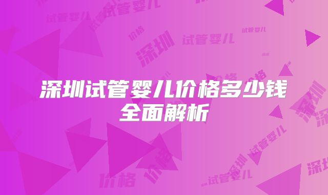 深圳试管婴儿价格多少钱全面解析