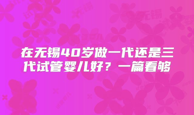 在无锡40岁做一代还是三代试管婴儿好?一篇看够