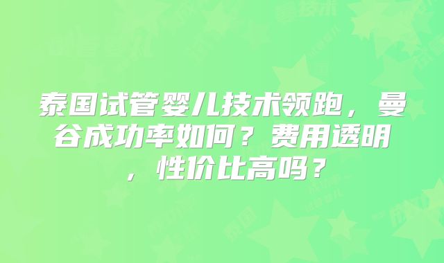 泰国试管婴儿技术领跑，曼谷成功率如何？费用透明，性价比高吗？