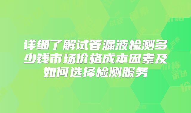 详细了解试管漏液检测多少钱市场价格成本因素及如何选择检测服务