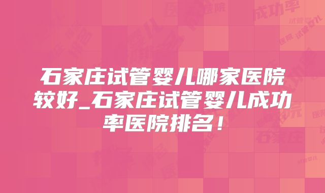 石家庄试管婴儿哪家医院较好_石家庄试管婴儿成功率医院排名！