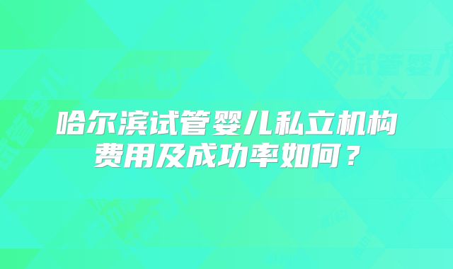 哈尔滨试管婴儿私立机构费用及成功率如何?
