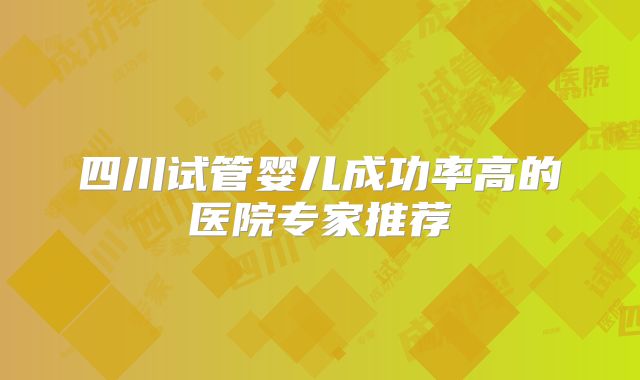 四川试管婴儿成功率高的医院专家推荐