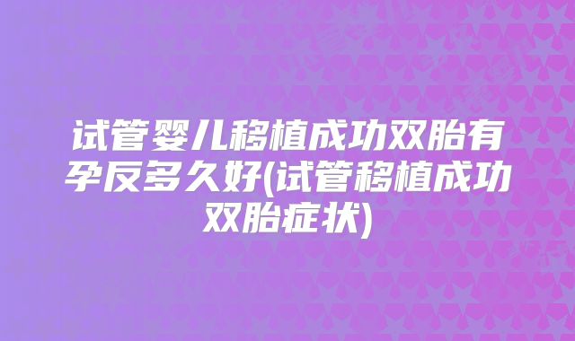 试管婴儿移植成功双胎有孕反多久好(试管移植成功双胎症状)