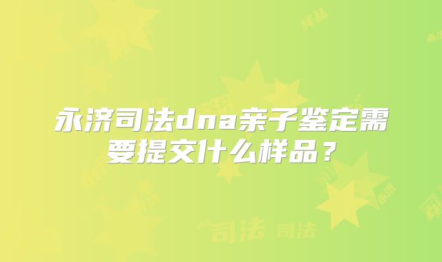 永济司法dna亲子鉴定需要提交什么样品?