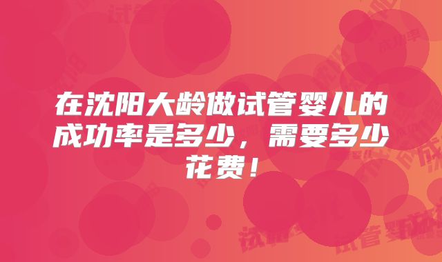 在沈阳大龄做试管婴儿的成功率是多少，需要多少花费！