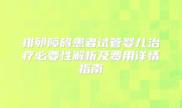 排卵障碍患者试管婴儿治疗必要性解析及费用详情指南