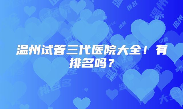 温州试管三代医院大全!有排名吗?