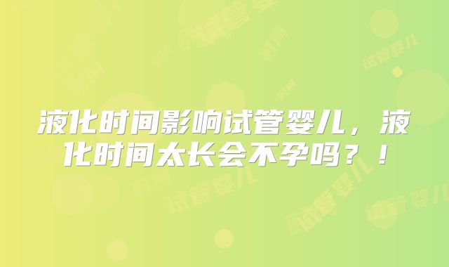液化时间影响试管婴儿，液化时间太长会不孕吗？！