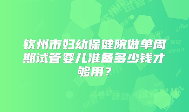 钦州市妇幼保健院做单周期试管婴儿准备多少钱才够用？