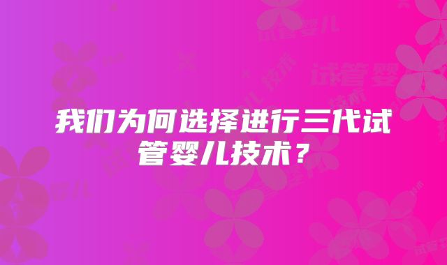 我们为何选择进行三代试管婴儿技术？