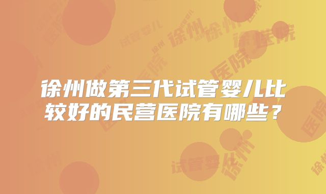 徐州做第三代试管婴儿比较好的民营医院有哪些？