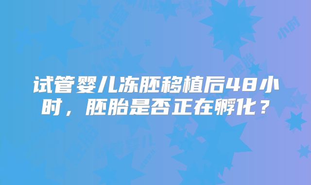 试管婴儿冻胚移植后48小时，胚胎是否正在孵化？