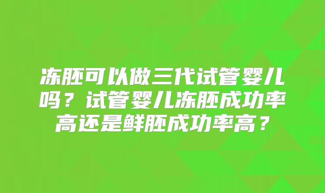 冻胚可以做三代试管婴儿吗？试管婴儿冻胚成功率高还是鲜胚成功率高？