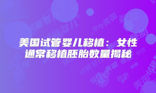 美国试管婴儿移植:女性通常移植胚胎数量揭秘