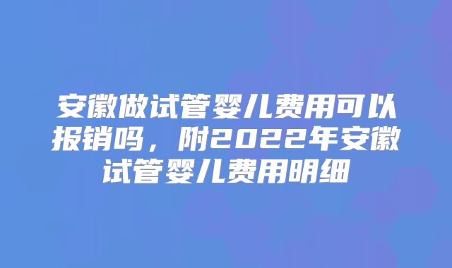 安徽做试管婴儿费用可以报销吗，附2022年安徽试管婴儿费用明细